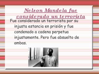 Nelson Mandela fue considerado un terrorista Fue considerado un terrorista por su injusta estancia en prisión y fue condenado a cadena perpetua injustamente. Pero fue absuelto de ambas.