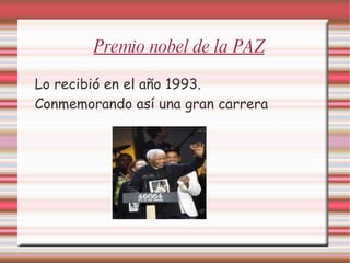 Premio nobel de la PAZ Lo recibió en el año 1993. Conmemorando así una gran carrera