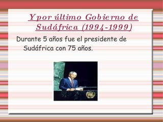 Y por último Gobierno de Sudáfrica (1994-1999) Durante 5 años fue el presidente de Sudáfrica con 75 años.