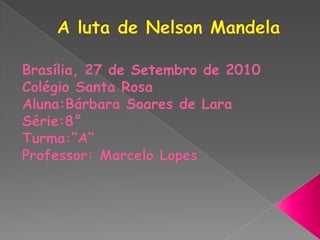 A luta de Nelson Mandela Brasília, 27 de Setembro de 2010 Colégio Santa Rosa Aluna:Bárbara Soares de Lara Série:8° Turma:”A“ Professor: Marcelo Lopes 