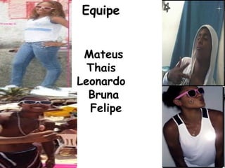 Equipe
Mateus
Thais
Leonardo
Bruna
Felipe
 