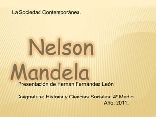 La Sociedad Contemporánea.    Nelson Mandela Presentación de Hernán Fernández León Asignatura: Historia y Ciencias Sociales: 4º Medio                                                             Año: 2011. 