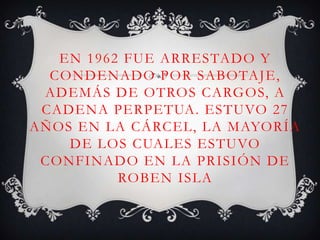 EN 1962 FUE ARRESTADO Y
  CONDENADO POR SABOTAJE,
 ADEMÁS DE OTROS CARGOS, A
 CADENA PERPETUA. ESTUVO 27
AÑOS EN LA CÁRCEL, LA MAYORÍA
    DE LOS CUALES ESTUVO
 CONFINADO EN LA PRISIÓN DE
          ROBEN ISLA
 