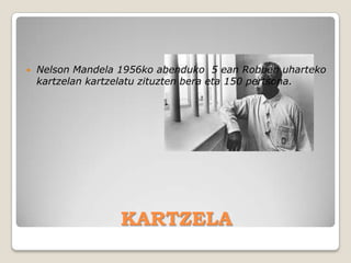    Nelson Mandela 1956ko abenduko 5 ean Robben uharteko
    kartzelan kartzelatu zituzten bera eta 150 pertsona.




                   KARTZELA
 