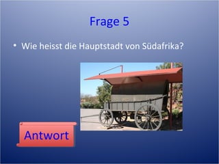Frage 5
• Wie heisst die Hauptstadt von Südafrika?
AntwortAntwort
 
