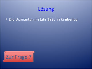 Lösung
• Die Diamanten im Jahr 1867 in Kimberley.
Zur Frage 7Zur Frage 7
 