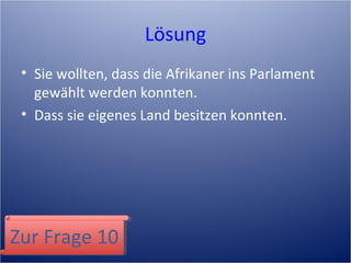Lösung
• Sie wollten, dass die Afrikaner ins Parlament
gewählt werden konnten.
• Dass sie eigenes Land besitzen konnten.
Zur Frage 10Zur Frage 10
 