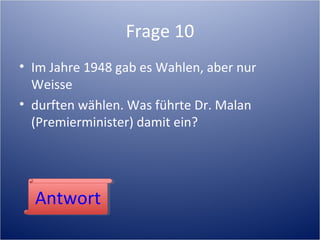 Frage 10
• Im Jahre 1948 gab es Wahlen, aber nur
Weisse
• durften wählen. Was führte Dr. Malan
(Premierminister) damit ein?
AntwortAntwort
 