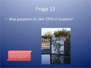 Frage 13
• Was passierte im Jahr 1976 in Soweto?
AntwortAntwort
 