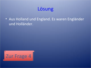 Lösung
• Aus Holland und England. Es waren Engländer
und Holländer.
Zur Frage 4Zur Frage 4
 