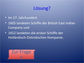 Lösung?
• Im 17. Jahrhundert.
• 1605 landeten Schiffe der British East Indian
Company und
• 1652 landeten die ersten Schiffe der
Holländisch-Ostindischen Kompanie.
Zur Frage
5
Zur Frage
5
 