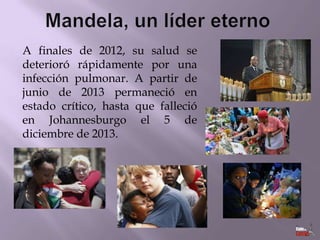 A finales de 2012, su salud se
deterioró rápidamente por una
infección pulmonar. A partir de
junio de 2013 permaneció en
estado crítico, hasta que falleció
en Johannesburgo el 5 de
diciembre de 2013.

 