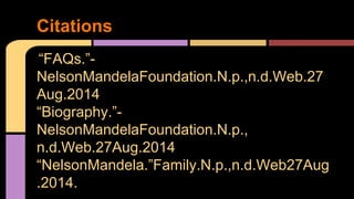 Citations 
"“FAQs.”- 
NelsonMandelaFoundation.N.p.,n.d.Web.27 
Aug.2014 
“Biography.”- 
NelsonMandelaFoundation.N.p., 
n.d.Web.27Aug.2014 
“NelsonMandela.”Family.N.p.,n.d.Web27Aug 
.2014. 
"FAQs." – Nelson Mandela Foundation. N.p., n.d. Web. 27 Aug. 2014. 
"FAQs." – Nelson Mandela Foundation. N.p., n.d. Web. 27 Aug. 2014. 
