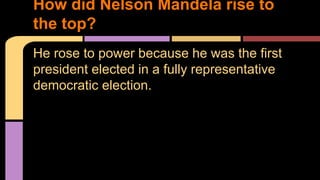 How did Nelson Mandela rise to 
the top? 
He rose to power because he was the first 
president elected in a fully representative 
democratic election. 
 