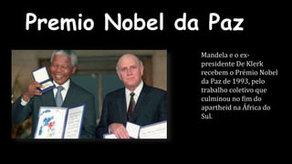 Premio Nobel da Paz 
Mandela e o ex-presidente 
De Klerk 
recebem o Prémio Nobel 
da Paz de 1993, pelo 
trabalho coletivo que 
culminou no fim do 
apartheid na África do 
Sul. 
 