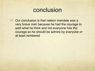 conclusion 
Our conclusion is that nelson mandela was a 
very brave man because he had the courage to 
said what he think and not everyone has the 
courage.so he should be admire by everyone or 
at least rembered 
