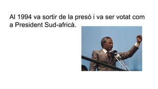 Al 1994 va sortir de la presó i va ser votat com 
a President Sud-africà. 
 