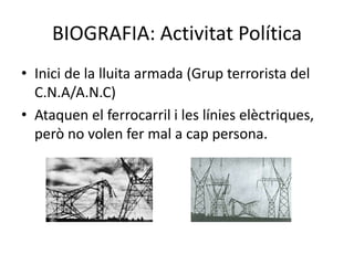 BIOGRAFIA: Activitat Política
• Inici de la lluita armada (Grup terrorista del
C.N.A/A.N.C)
• Ataquen el ferrocarril i les línies elèctriques,
però no volen fer mal a cap persona.
 