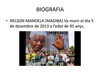 BIOGRAFIA
• NELSON MANDELA (MADIBA) Va morir el dia 5
de desembre de 2013 a l’edat de 95 anys.
 