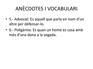 ANÈCDOTES I VOCABULARI
• 5.- Advocat: Es aquell que parla en nom d’un
altre per defensar-lo.
• 6.- Poligàmia: Es quan un home es casa amb
més d’una dona a la vegada.
 