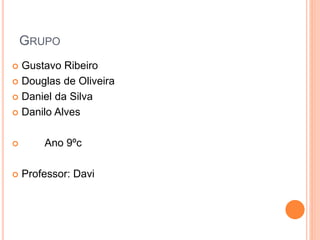 GRUPO
Gustavo Ribeiro
Douglas de Oliveira
Daniel da Silva
Danilo Alves
Ano 9ºc
Professor: Davi