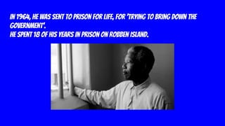 In 1964, he was sent to prison for life, for ‘trying to bring down the
government’.
He spent 18 of his years in prison on Robben island.