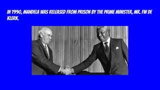 In 1990, Mandela was released from prison by the Prime Minister, Mr. FW De
Klerk.