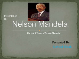 Presented By :
Govind Singh
The Life & Times of Nelson Mandela
Presentation
On
 