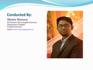 Conducted By:
Monir Hossen
BA Honours, MA in English Literature
Department of English
Comilla University
Email: monir.eng.cou@gmail.com
E
 