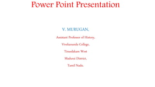 Power Point Presentation
V. MURUGAN,
Assistant Professor of History,
Vivekananda College,
Tiruedakam West
Madurai District,
Tamil Nadu.
 