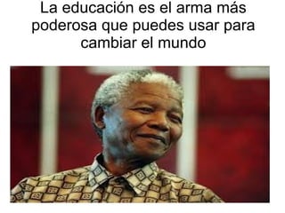 La educación es el arma más
poderosa que puedes usar para
cambiar el mundo