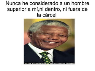Nunca he considerado a un hombre
superior a mí,ni dentro, ni fuera de
la cárcel