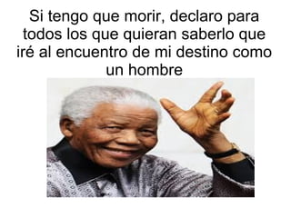 Si tengo que morir, declaro para
todos los que quieran saberlo que
iré al encuentro de mi destino como
un hombre