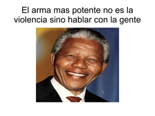 El arma mas potente no es la
violencia sino hablar con la gente

 