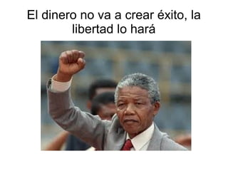 El dinero no va a crear éxito, la
libertad lo hará