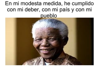 En mi modesta medida, he cumplido
con mi deber, con mi país y con mi
pueblo