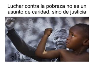 Luchar contra la pobreza no es un
asunto de caridad, sino de justicia