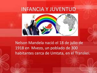INFANCIA Y JUVENTUD

Nelson Mandela nació el 18 de julio de
1918 en Mvezo, un poblado de 300
habitantes cerca de Umtata, en el Transkei.

 