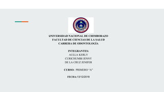 UNIVERSIDAD NACIONAL DE CHIMBORAZO
FACULTAD DE CIENCIAS DE LA SALUD
CARRERA DE ODONTOLOGÍA
INTEGRANTES:
AULLA KERLY
CURICHUMBI JENNY
DE LA CRUZ JENIFER
CURSO: PRIMERO “A”
FECHA:13/12/2018
 
