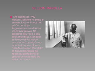Em agosto de 1962 Nelson Mandela foi preso e sentenciado a 5 anos de prisão por viajar ilegalmente ao exterior e incentivar greves. No decorrer dos vinte e seis anos seguintes, Mandela se tornou de tal modo associado à oposição ao apartheid que o clamor "Libertem Nelson Mandela" se tornou bandeira de todas as campanhas e grupos antiapartheid ao redor do mundo. 