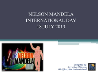 NELSON MANDELA
INTERNATIONAL DAY
18 JULY 2013
Compiled by :
Jerry Abey Chittooran
HR Officer, Blue Horizon Infotech
 