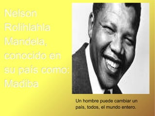 Nelson
Rolihlahla
Mandela,
conocido en
su país como:
Madiba
Un hombre puede cambiar un
país, todos, el mundo entero.

 