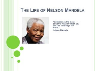 THE LIFE OF NELSON MANDELA

             “Education is the most
             powerful weapon which you
             can use to change the
             world.”
             Nelson Mandela
 