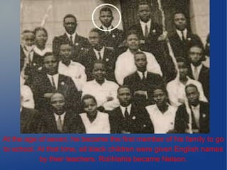 At the age of seven, he became the first member of his family to go
to school. At that time, all black children were given English names
by their teachers. Rolihlahla became Nelson.
 