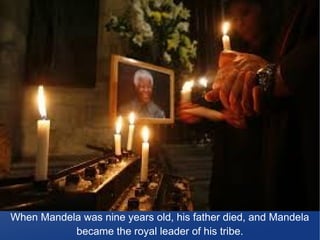 When Mandela was nine years old, his father died, and Mandela
became the royal leader of his tribe.
 