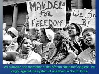 As a lawyer and memeber of the African National Congress, he
fought against the system of apartheid in South Africa.
 
