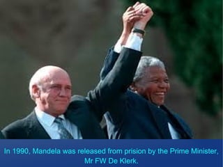 In 1990, Mandela was released from prision by the Prime Minister,
Mr FW De Klerk.
 