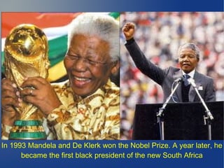 In 1993 Mandela and De Klerk won the Nobel Prize. A year later, he
became the first black president of the new South Africa
 