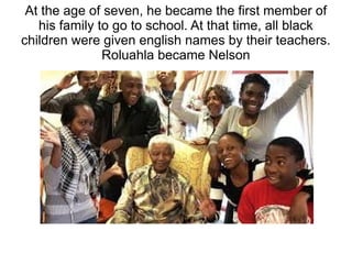 At the age of seven, he became the first member of
his family to go to school. At that time, all black
children were given english names by their teachers.
Roluahla became Nelson
 