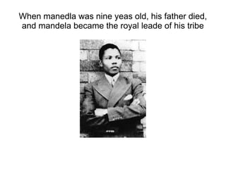 When manedla was nine yeas old, his father died,
and mandela became the royal leade of his tribe
 